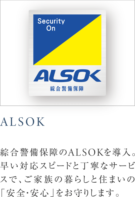 ALSOK
綜合警備保障のALSOKを導入。早い対応スピードと丁寧なサービスで、ご家族の暮らしと住まいの「安全・安心」をお守りします。