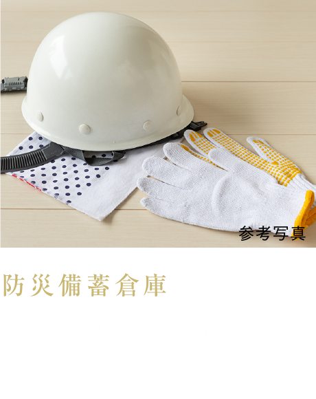 防災備蓄倉庫
万が一の災害時に役に立つ、各種防災備品を常備した防災備蓄倉庫。