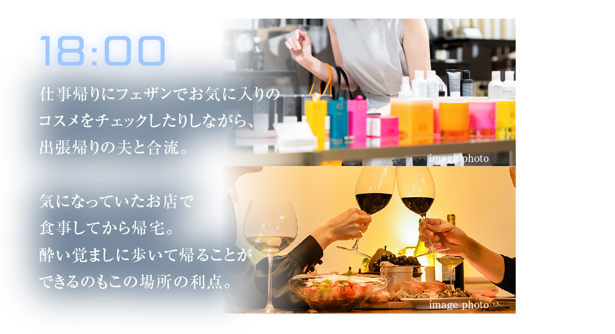 18:00
											仕事帰りにフェザンでお気に入りのコスメをチェックしたりしながら、出張帰りの夫と合流。
											気になっていたお店で食事してから帰宅。酔い覚ましに歩いて帰ることができるのもこの場所の利点。