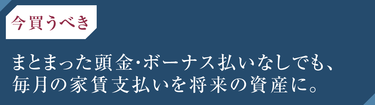 【今買うべき】まとまった頭金・ボーナス払いなしでも、毎月の家賃支払いを将来の資産に。