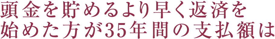 頭金を貯めるより早く返済を始めた方が35年間の支払額は